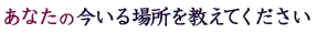 ���Ȃ��̍�����ꏊ�������Ă�������